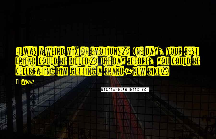 Jay-Z Quotes: It was a weird mix of emotions. One day, your best friend could be killed. The day before, you could be celebrating him getting a brand-new bike.