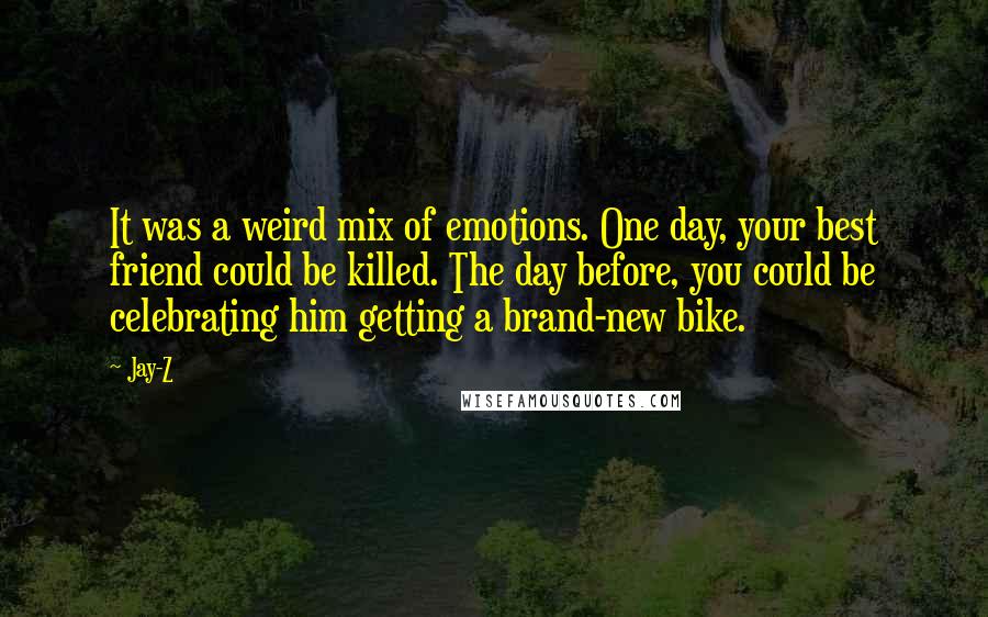 Jay-Z Quotes: It was a weird mix of emotions. One day, your best friend could be killed. The day before, you could be celebrating him getting a brand-new bike.