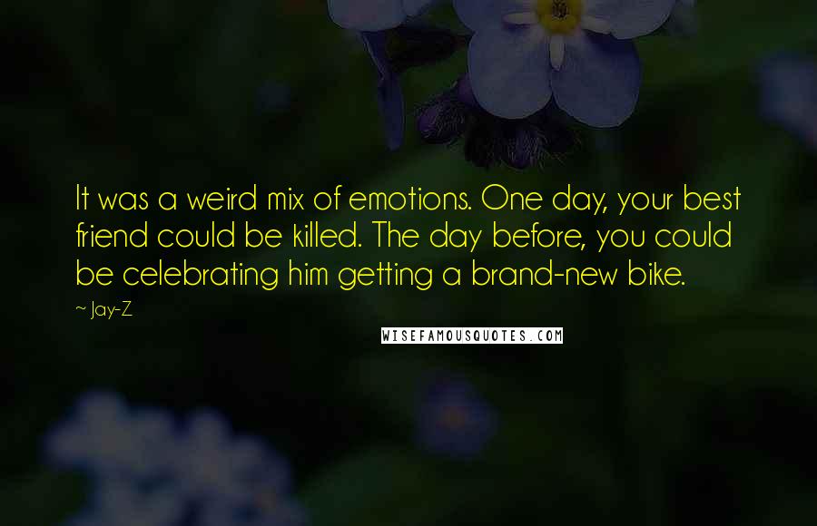 Jay-Z Quotes: It was a weird mix of emotions. One day, your best friend could be killed. The day before, you could be celebrating him getting a brand-new bike.