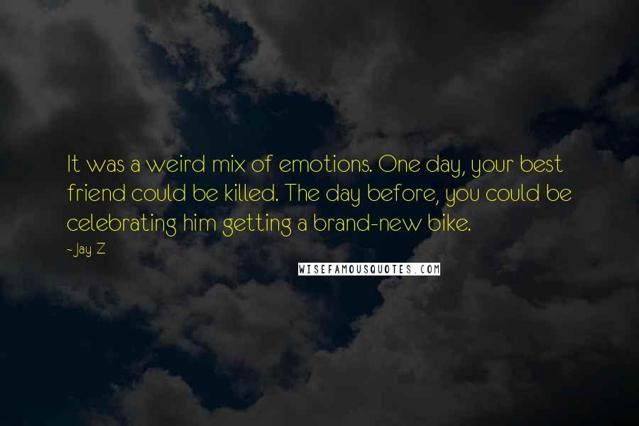 Jay-Z Quotes: It was a weird mix of emotions. One day, your best friend could be killed. The day before, you could be celebrating him getting a brand-new bike.