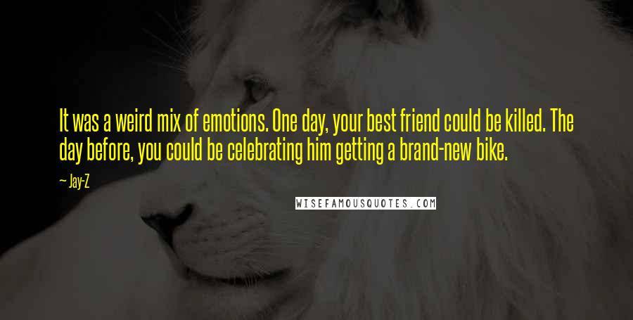 Jay-Z Quotes: It was a weird mix of emotions. One day, your best friend could be killed. The day before, you could be celebrating him getting a brand-new bike.