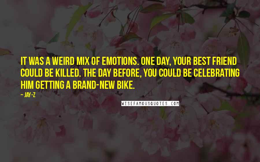 Jay-Z Quotes: It was a weird mix of emotions. One day, your best friend could be killed. The day before, you could be celebrating him getting a brand-new bike.