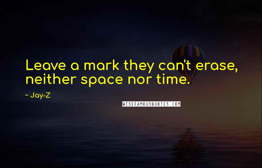 Jay-Z Quotes: Leave a mark they can't erase, neither space nor time.