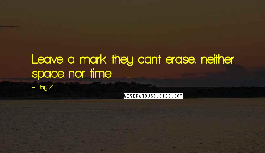Jay-Z Quotes: Leave a mark they can't erase, neither space nor time.