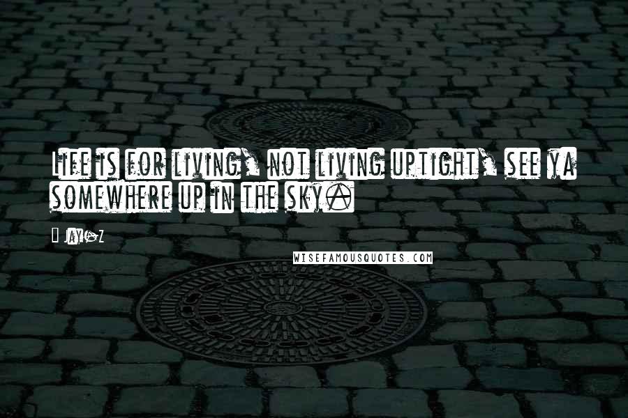 Jay-Z Quotes: Life is for living, not living uptight, see ya somewhere up in the sky.