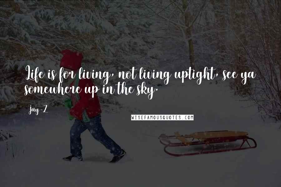 Jay-Z Quotes: Life is for living, not living uptight, see ya somewhere up in the sky.