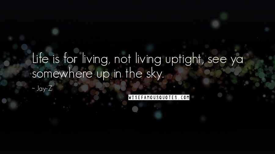 Jay-Z Quotes: Life is for living, not living uptight, see ya somewhere up in the sky.