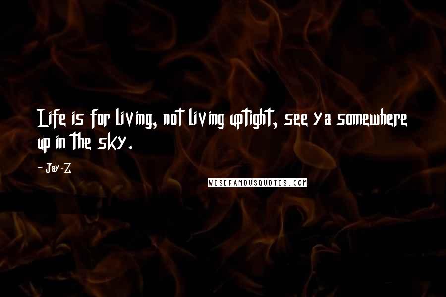 Jay-Z Quotes: Life is for living, not living uptight, see ya somewhere up in the sky.