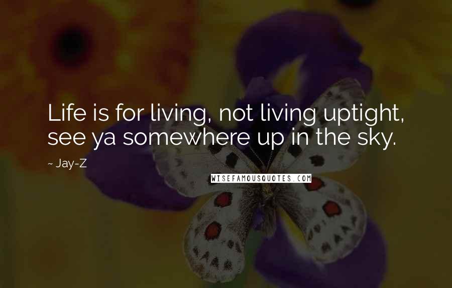 Jay-Z Quotes: Life is for living, not living uptight, see ya somewhere up in the sky.