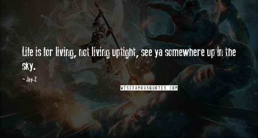 Jay-Z Quotes: Life is for living, not living uptight, see ya somewhere up in the sky.