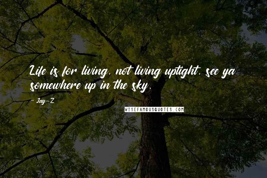 Jay-Z Quotes: Life is for living, not living uptight, see ya somewhere up in the sky.