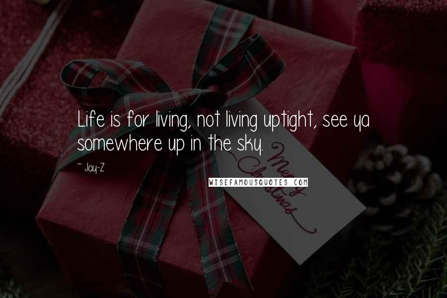 Jay-Z Quotes: Life is for living, not living uptight, see ya somewhere up in the sky.