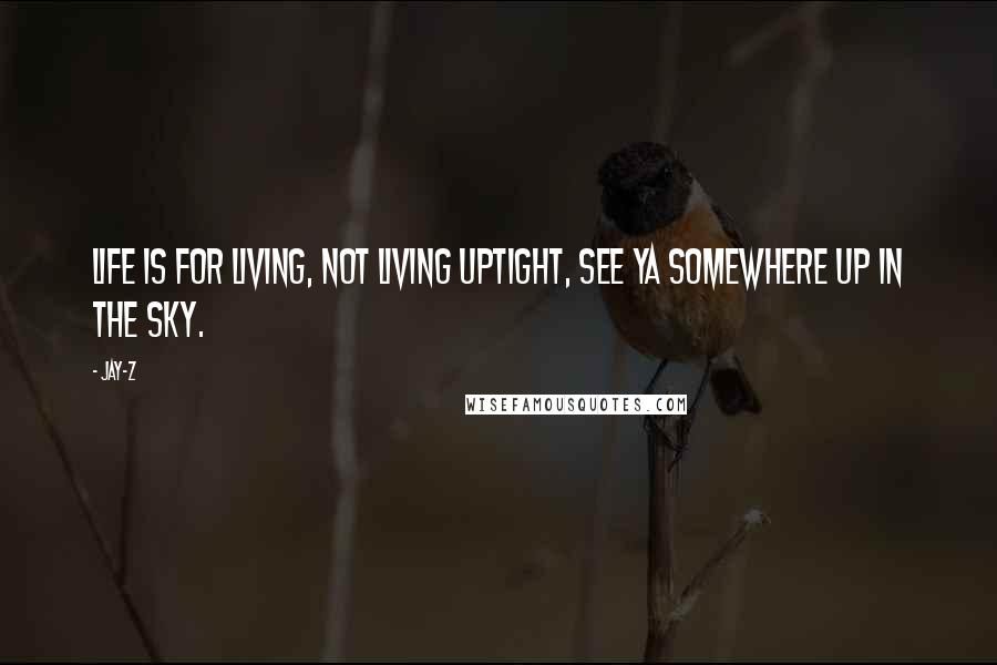 Jay-Z Quotes: Life is for living, not living uptight, see ya somewhere up in the sky.