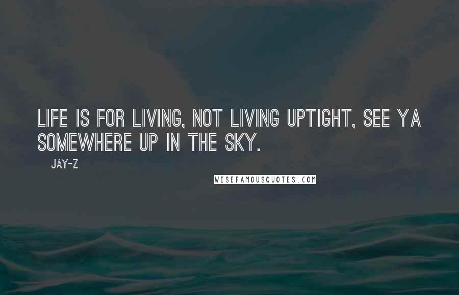 Jay-Z Quotes: Life is for living, not living uptight, see ya somewhere up in the sky.