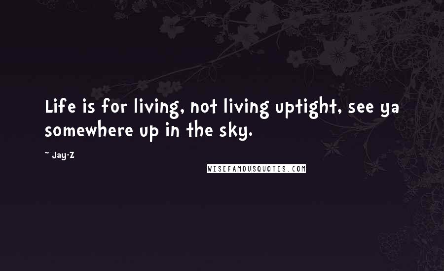 Jay-Z Quotes: Life is for living, not living uptight, see ya somewhere up in the sky.