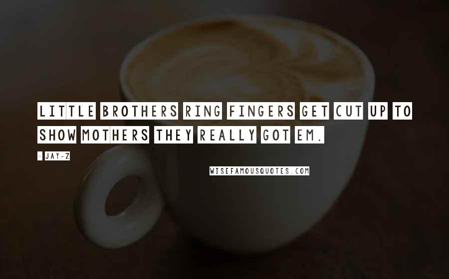 Jay-Z Quotes: Little brothers ring fingers get cut up to show mothers they really got em.