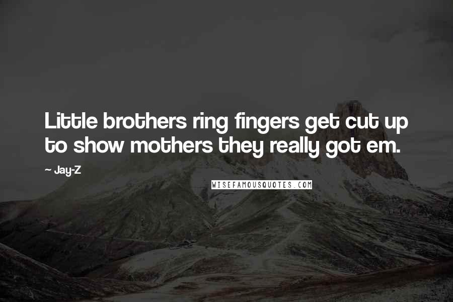 Jay-Z Quotes: Little brothers ring fingers get cut up to show mothers they really got em.