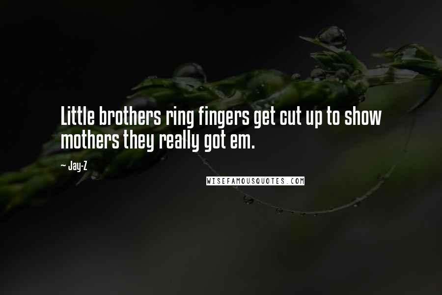 Jay-Z Quotes: Little brothers ring fingers get cut up to show mothers they really got em.