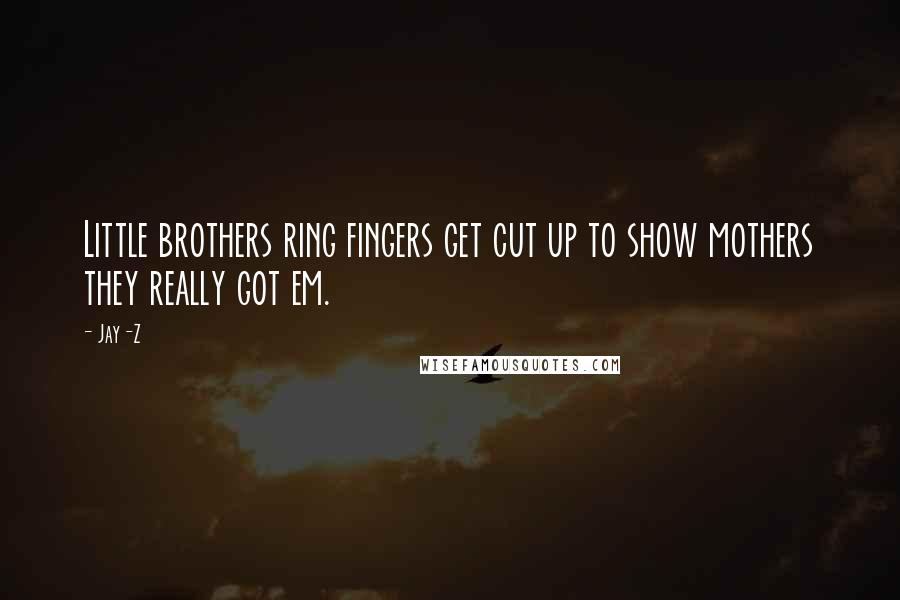 Jay-Z Quotes: Little brothers ring fingers get cut up to show mothers they really got em.