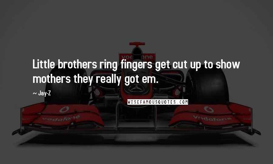 Jay-Z Quotes: Little brothers ring fingers get cut up to show mothers they really got em.