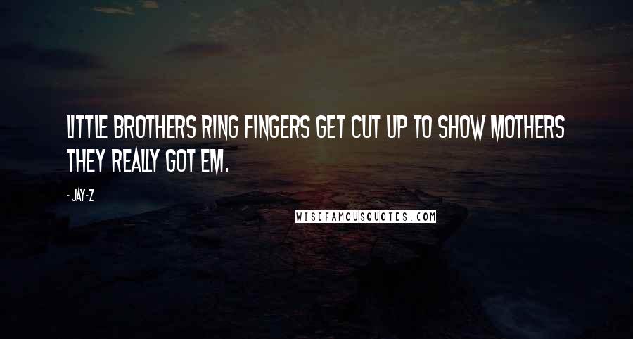 Jay-Z Quotes: Little brothers ring fingers get cut up to show mothers they really got em.