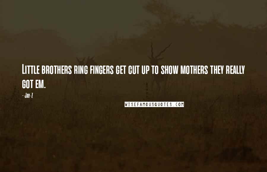 Jay-Z Quotes: Little brothers ring fingers get cut up to show mothers they really got em.