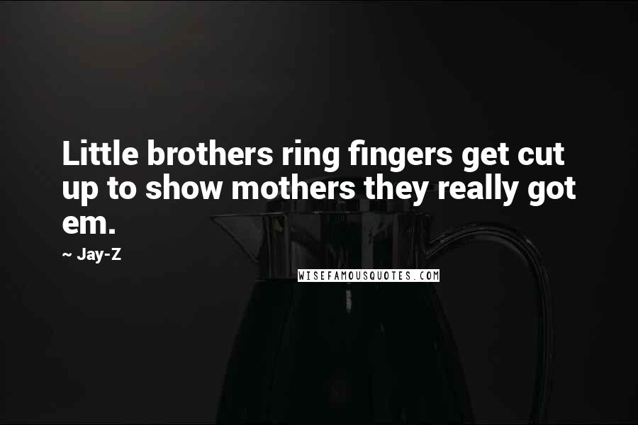 Jay-Z Quotes: Little brothers ring fingers get cut up to show mothers they really got em.