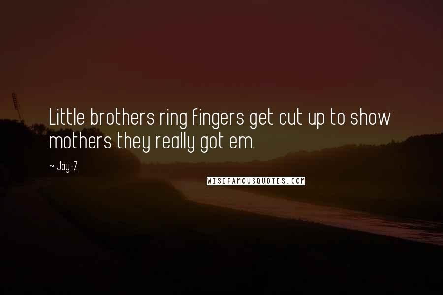 Jay-Z Quotes: Little brothers ring fingers get cut up to show mothers they really got em.