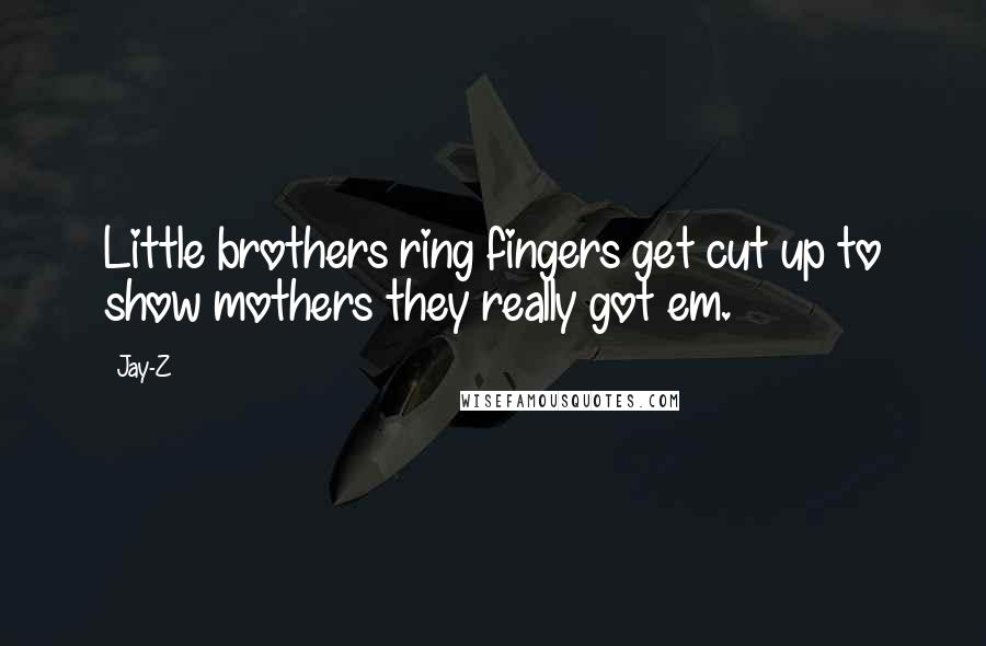Jay-Z Quotes: Little brothers ring fingers get cut up to show mothers they really got em.