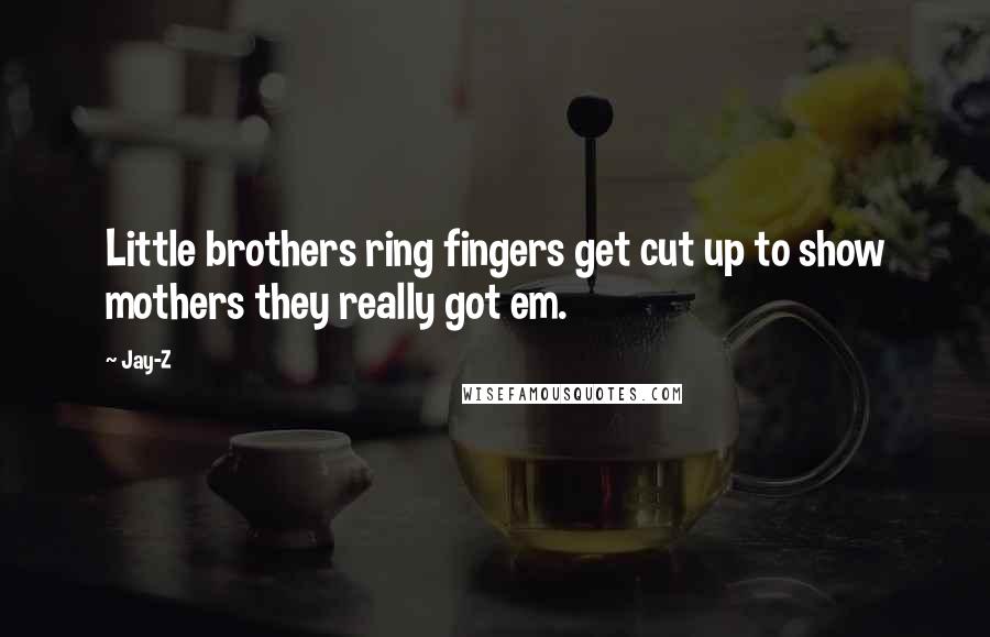 Jay-Z Quotes: Little brothers ring fingers get cut up to show mothers they really got em.