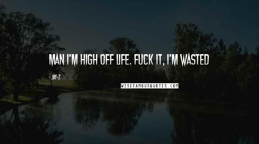 Jay-Z Quotes: Man I'm high off life. Fuck it, I'm WASTED