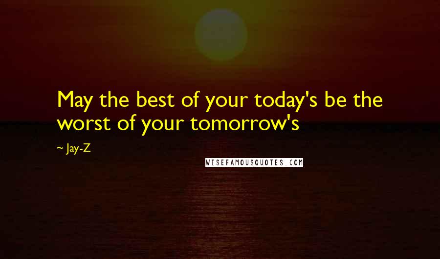 Jay-Z Quotes: May the best of your today's be the worst of your tomorrow's