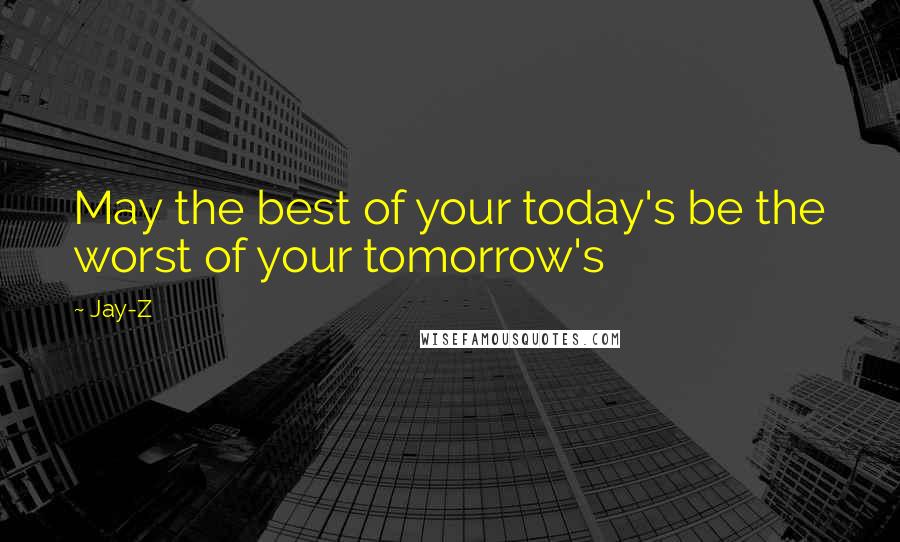 Jay-Z Quotes: May the best of your today's be the worst of your tomorrow's