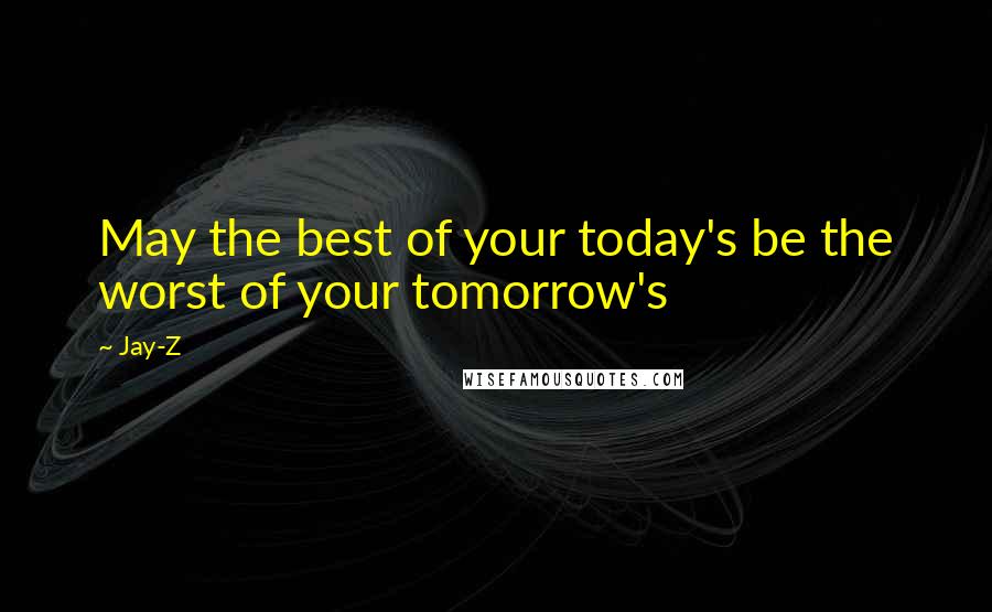 Jay-Z Quotes: May the best of your today's be the worst of your tomorrow's