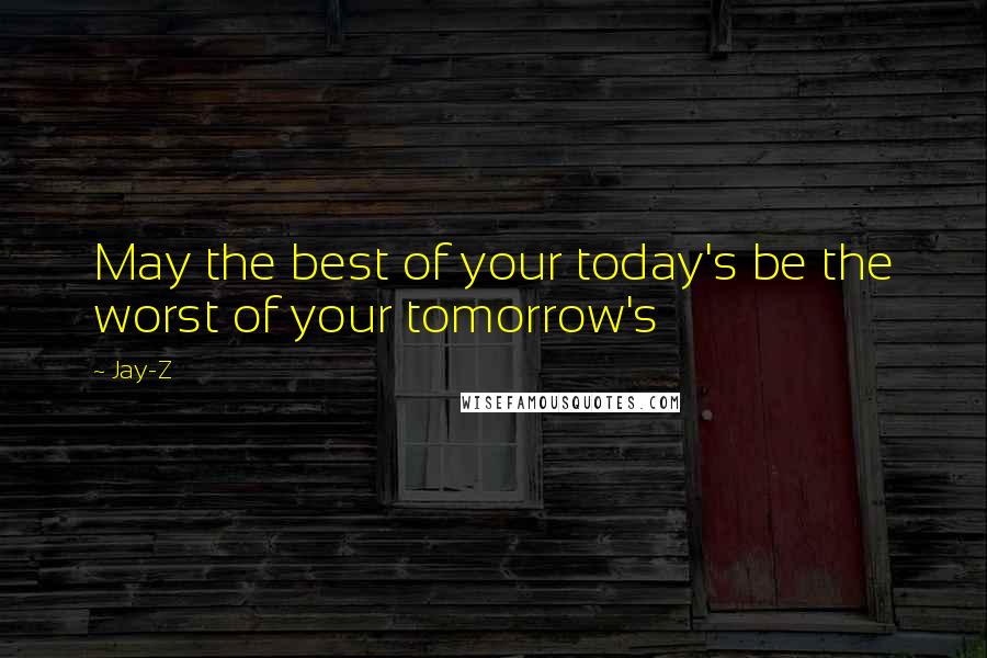 Jay-Z Quotes: May the best of your today's be the worst of your tomorrow's