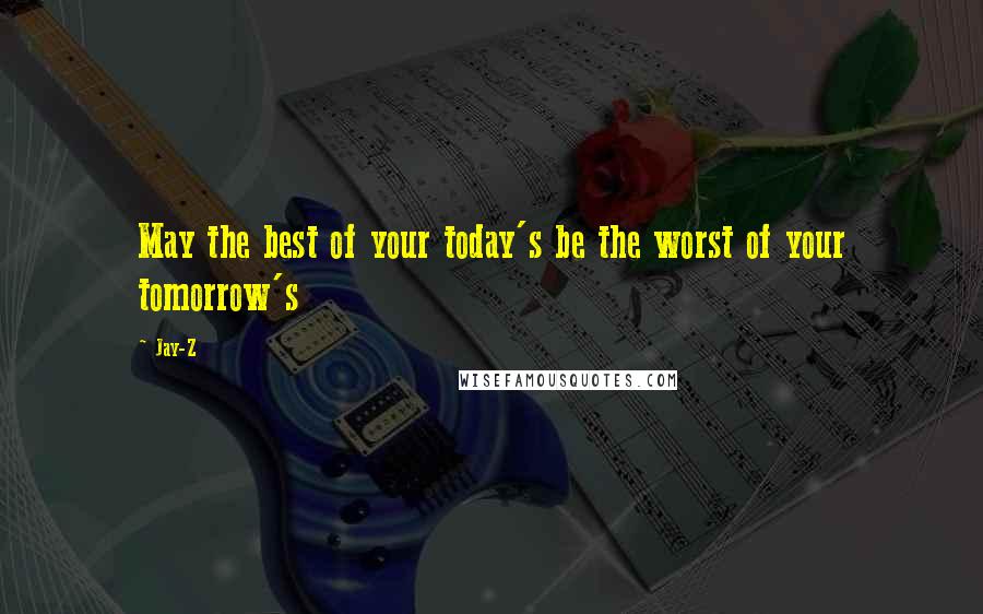 Jay-Z Quotes: May the best of your today's be the worst of your tomorrow's