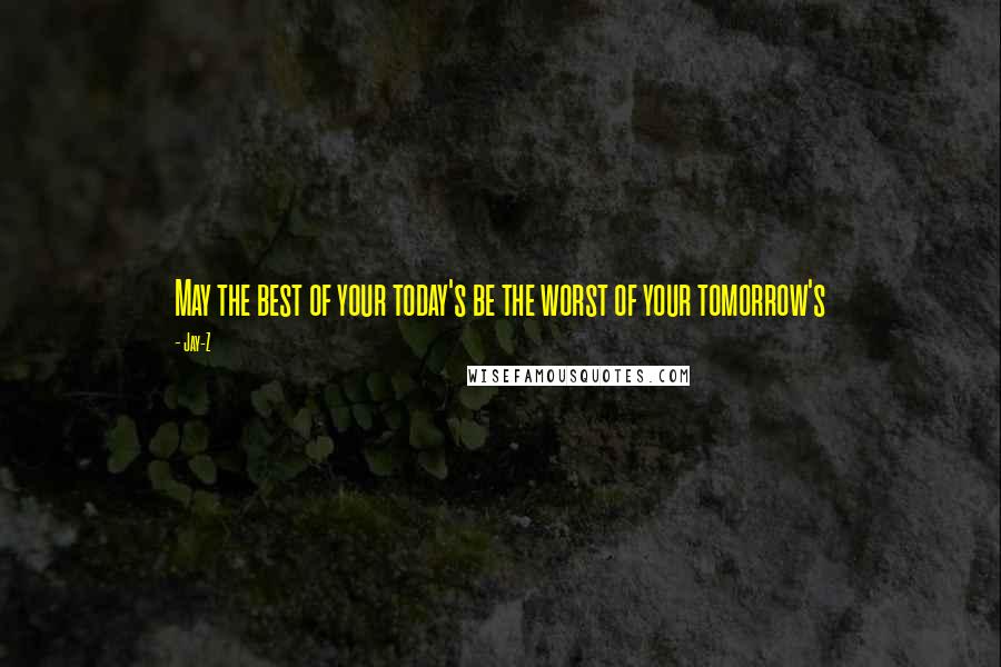 Jay-Z Quotes: May the best of your today's be the worst of your tomorrow's