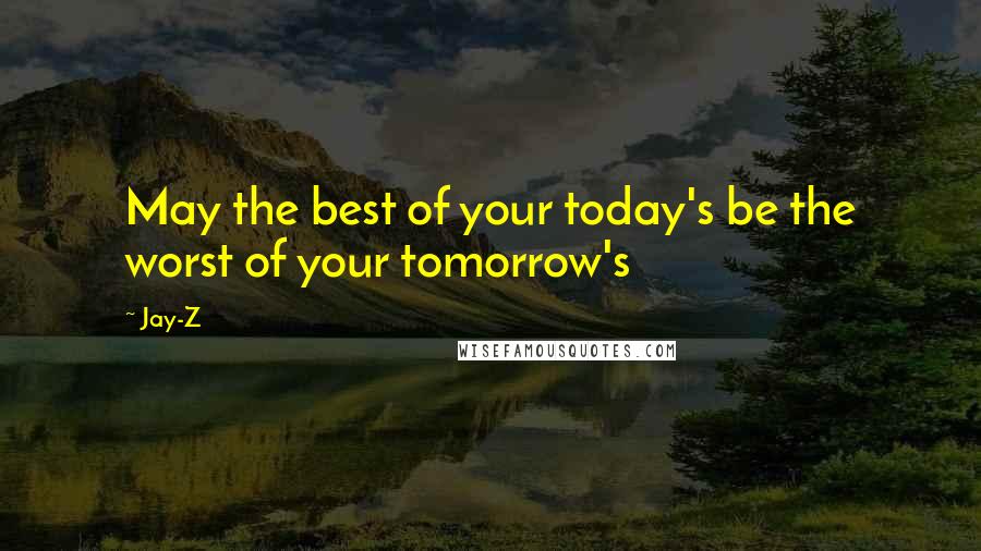 Jay-Z Quotes: May the best of your today's be the worst of your tomorrow's