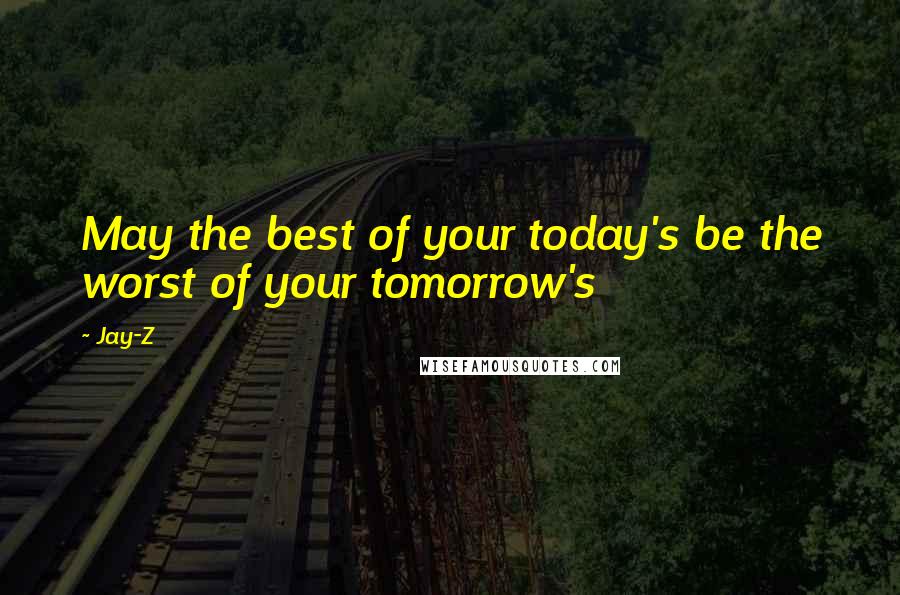 Jay-Z Quotes: May the best of your today's be the worst of your tomorrow's