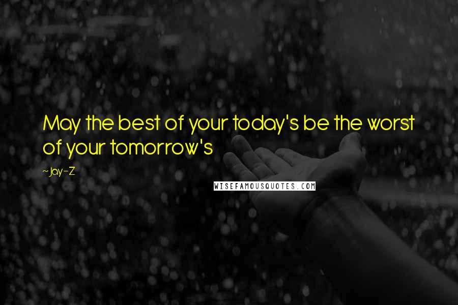 Jay-Z Quotes: May the best of your today's be the worst of your tomorrow's