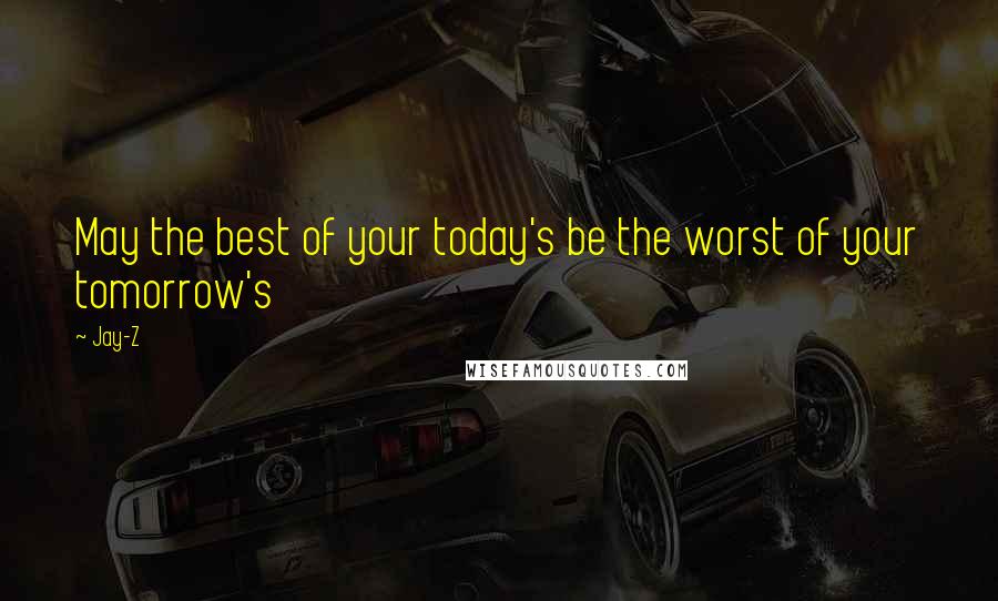 Jay-Z Quotes: May the best of your today's be the worst of your tomorrow's