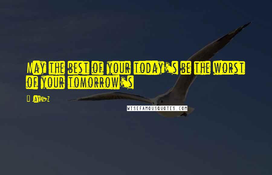 Jay-Z Quotes: May the best of your today's be the worst of your tomorrow's