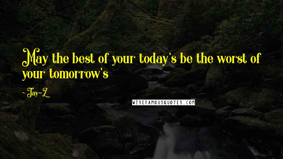 Jay-Z Quotes: May the best of your today's be the worst of your tomorrow's