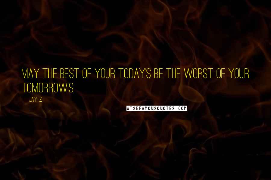 Jay-Z Quotes: May the best of your today's be the worst of your tomorrow's