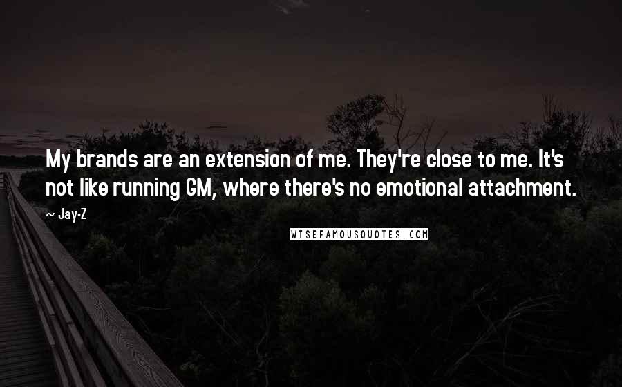 Jay-Z Quotes: My brands are an extension of me. They're close to me. It's not like running GM, where there's no emotional attachment.