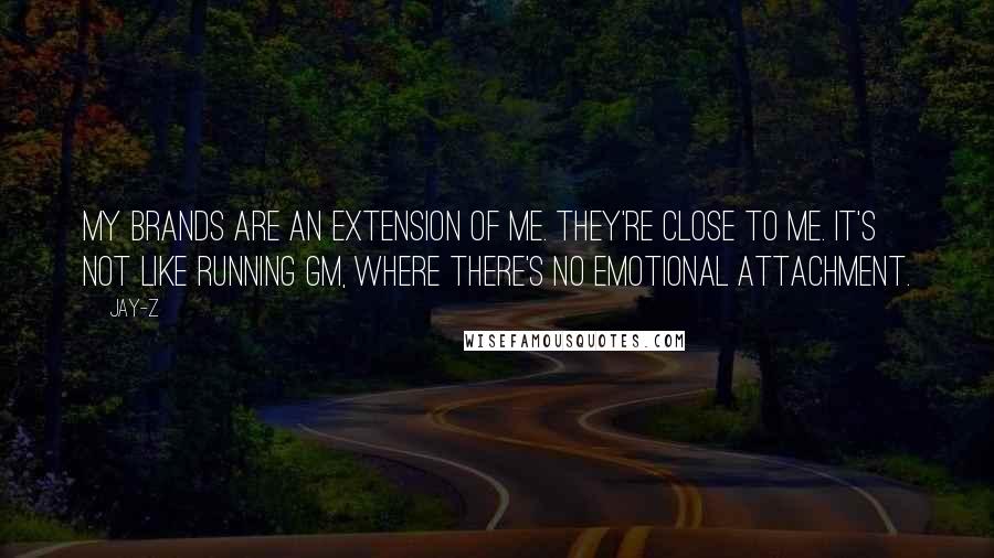 Jay-Z Quotes: My brands are an extension of me. They're close to me. It's not like running GM, where there's no emotional attachment.