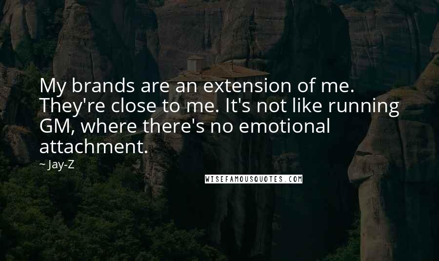 Jay-Z Quotes: My brands are an extension of me. They're close to me. It's not like running GM, where there's no emotional attachment.