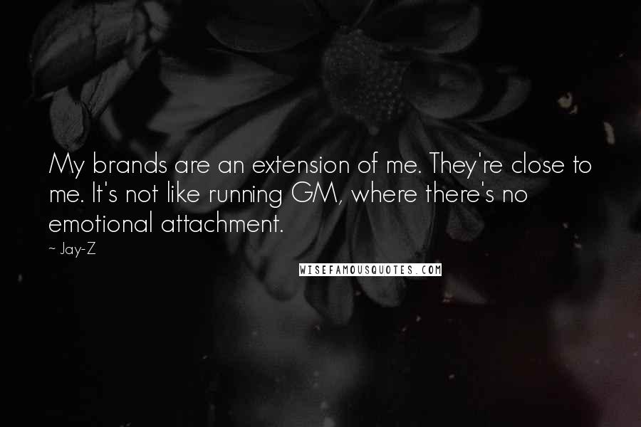 Jay-Z Quotes: My brands are an extension of me. They're close to me. It's not like running GM, where there's no emotional attachment.