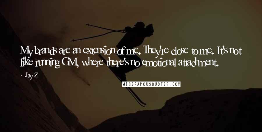 Jay-Z Quotes: My brands are an extension of me. They're close to me. It's not like running GM, where there's no emotional attachment.