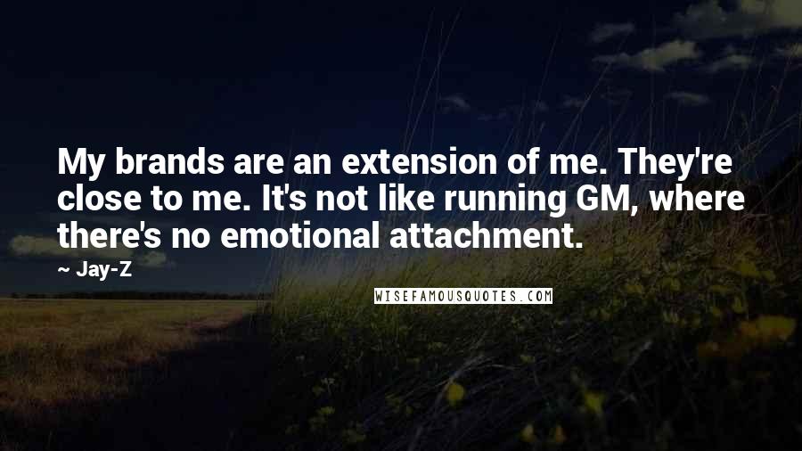 Jay-Z Quotes: My brands are an extension of me. They're close to me. It's not like running GM, where there's no emotional attachment.